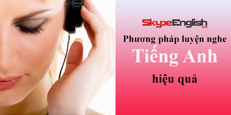 Phương pháp luyện nghe tiếng Anh hiệu quả Phương pháp luyện nghe tiếng Anh hiệu quả