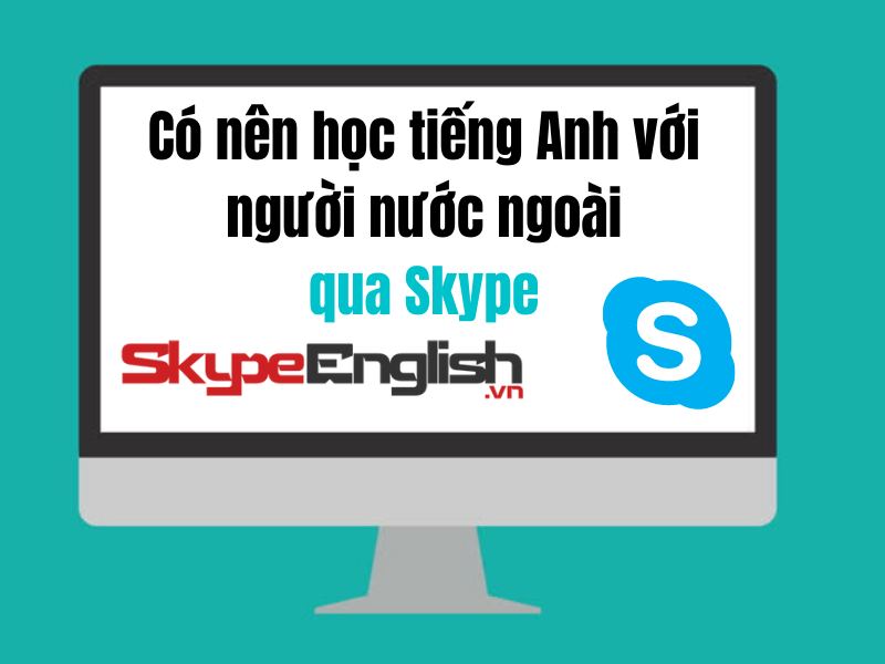 Có nên học tiếng Anh online 1 kèm 1 với người nước ngoài qua Skype