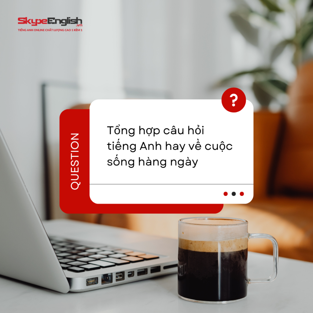 Tổng hợp những câu hỏi tiếng Anh hay về cuộc sống hàng ngày Tổng hợp những câu hỏi tiếng Anh hay về cuộc sống hàng ngày