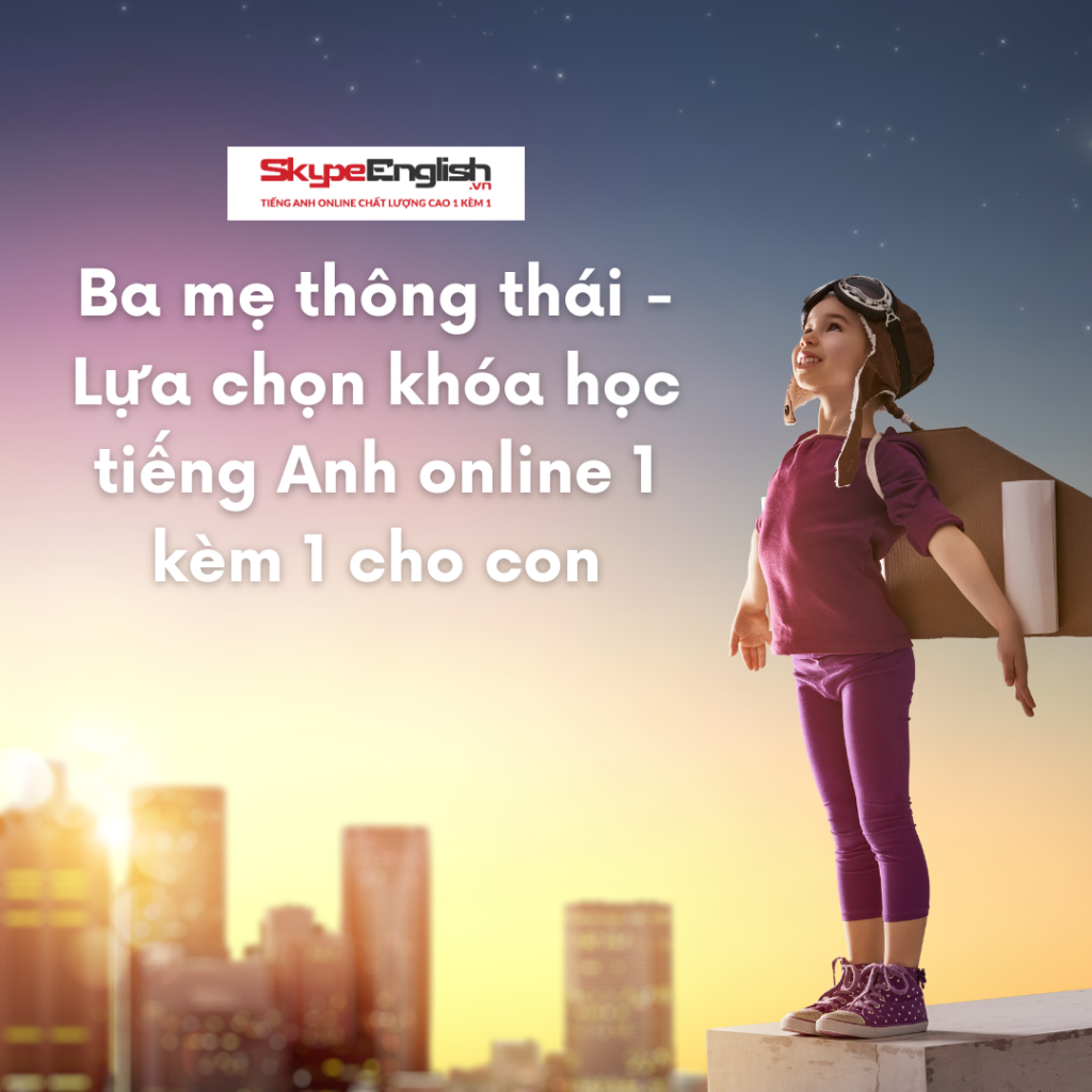 Ba mẹ thông thái - Lựa chọn khóa học tiếng Anh online 1 kèm 1 cho con Ba mẹ thông thái - Lựa chọn khóa học tiếng Anh online 1 kèm 1 cho con