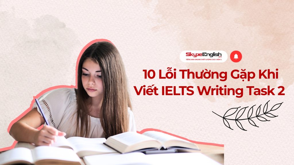 10 Lỗi Thường Gặp Khi Viết IELTS Writing Task 2 Khiến Bạn Mãi Không Vượt Qua Band 6.5 10 Lỗi Thường Gặp Khi Viết IELTS Writing Task 2 Khiến Bạn Mãi Không Vượt Qua Band 6.5