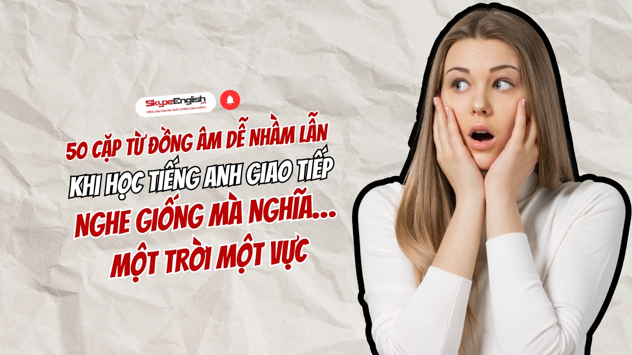 50 cặp từ đồng âm dễ nhầm lẫn khi học tiếng Anh giao tiếp: nghe giống mà nghĩa… một trời một vực