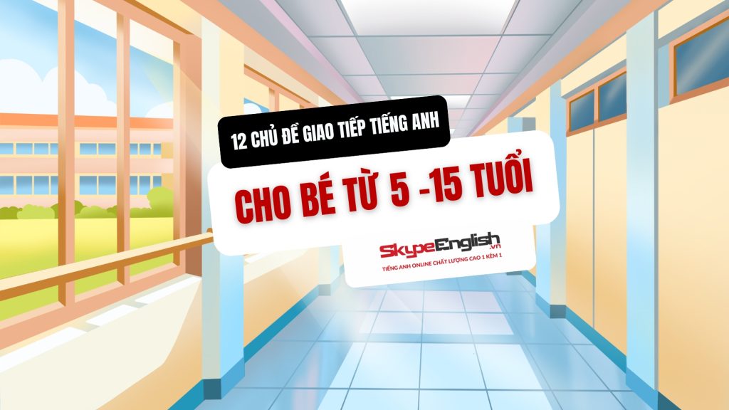 12 chủ đề giao tiếp tiếng Anh 1 kèm 1 cho bé từ 5 -15 tuổi giúp luyện nói tự tin ngay tại nhà
