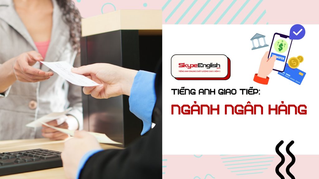 Học Tiếng Anh Giao Tiếp Cho Nhân Sự Ngành Ngân Hàng – Tự Tin Giao Tiếp với Skype English 1 kèm 1