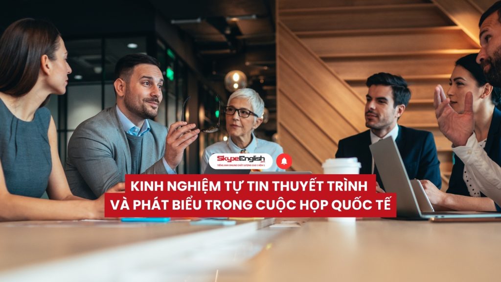Học Tiếng Anh Giao Tiếp: Kinh Nghiệm Tự Tin Thuyết Trình Và Phát Biểu Trong Cuộc Họp Quốc Tế