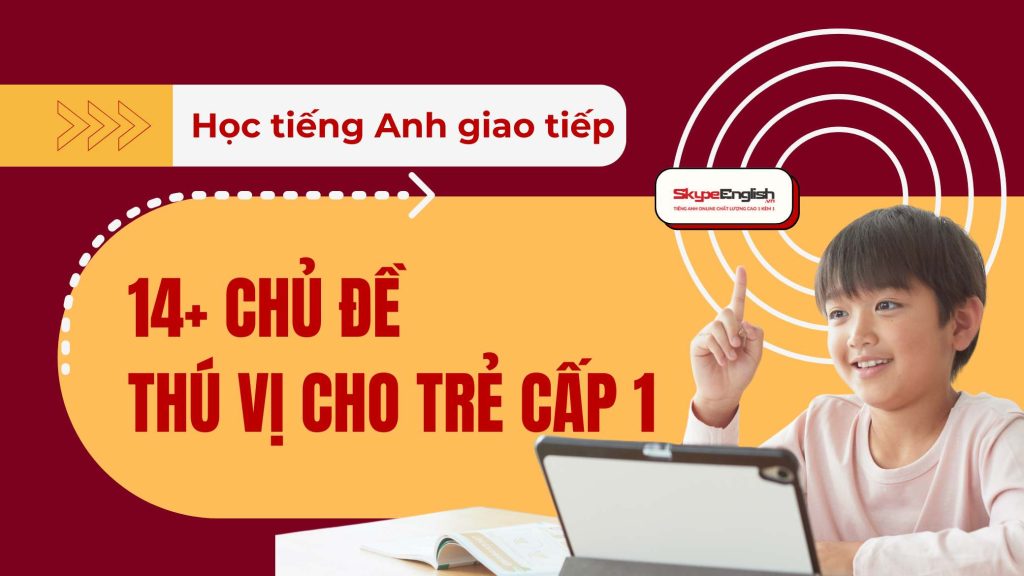 Học tiếng Anh giao tiếp: 14+ Chủ đề thú vị cho trẻ cấp 1