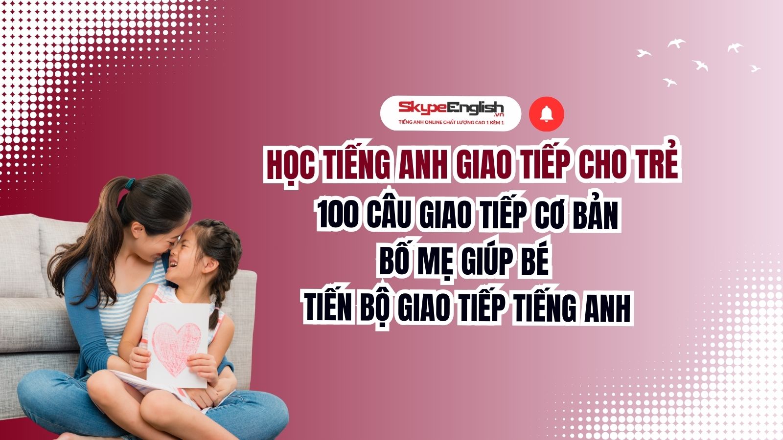 100 câu giao tiếp cơ bản bố mẹ giúp bé tiến bộ giao tiếp tiếng Anh: Cùng bé vừa chơi vừa học phát âm tại nhà