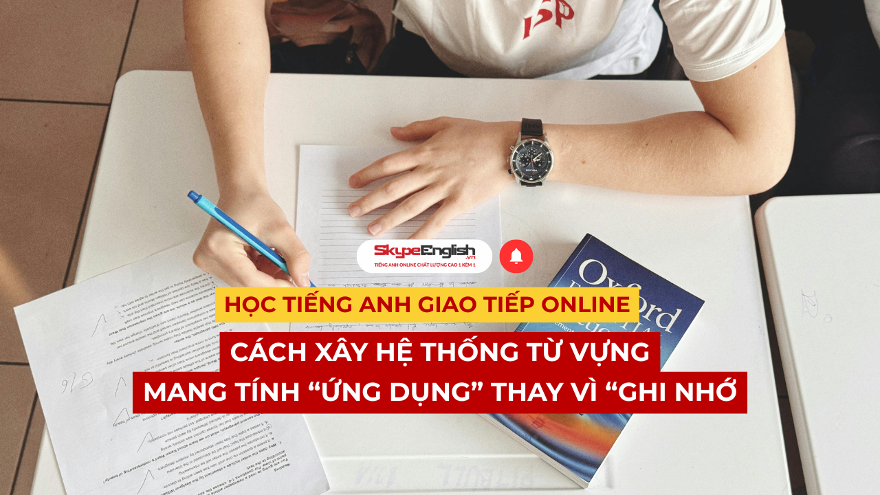 Học tiếng Anh giao tiếp online Cách xây hệ thống từ vựng mang tính “ứng dụng” thay vì “ghi nhớ Học tiếng Anh giao tiếp online Cách xây hệ thống từ vựng mang tính “ứng dụng” thay vì “ghi nhớ