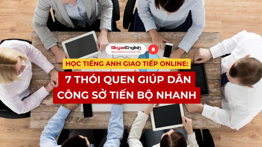Học tiếng Anh giao tiếp online: 7 thói quen giúp dân công sở tiến bộ nhanh