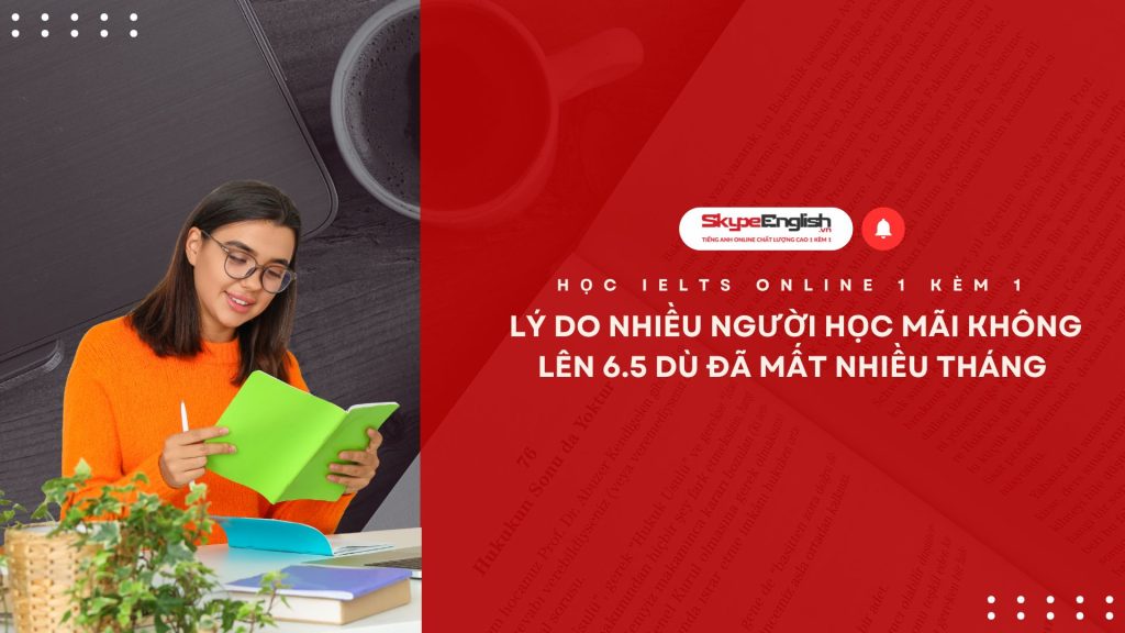 Học IELTS Online 1 Kèm 1: Lý Do Nhiều Người Học Mãi Không Lên 6.5 Dù Đã Mất Nhiều Tháng Học IELTS Online 1 Kèm 1: Lý Do Nhiều Người Học Mãi Không Lên 6.5 Dù Đã Mất Nhiều Tháng