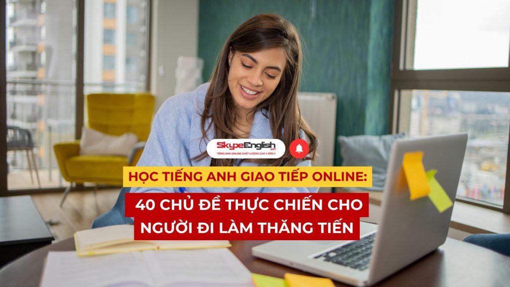 Học Tiếng Anh Giao Tiếp Online: 40 Chủ Đề Thực Chiến Cho Người Đi Làm Thăng Tiến