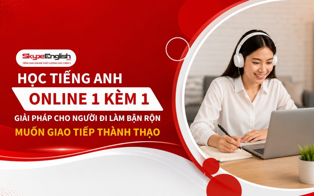Học Tiếng Anh Online 1 Kèm 1: Giải Pháp Cho Người Đi Làm Bận Rộn Muốn Giao Tiếp Thành Thạo