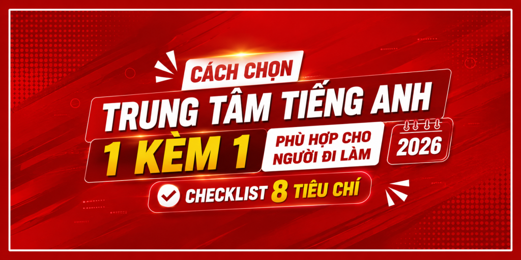Cách Chọn Trung Tâm Tiếng Anh 1 Kèm 1 Phù Hợp Cho Người Đi Làm 2026: Checklist 8 Tiêu Chí