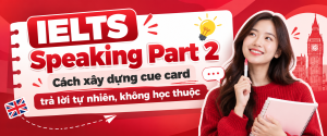 IELTS Speaking Part 2: Cách xây dựng cue card trả lời tự nhiên, không học thuộc IELTS Speaking Part 2: Cách xây dựng cue card trả lời tự nhiên, không học thuộc