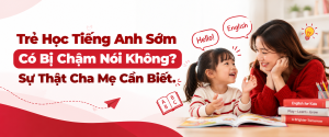 Trẻ Học Tiếng Anh Sớm Có Bị Chậm Nói Không? Sự Thật Cha Mẹ Cần Biết